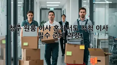 청주 원룸 이사, 혼자서도 척척! 이사 필수 준비 과정